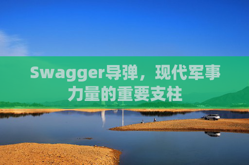 Swagger导弹,现代军事力量的重要支柱